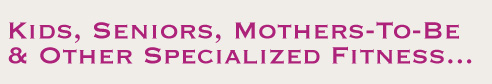 Kids, Seniors, Mothers-to-be and Other Specialized Fitness